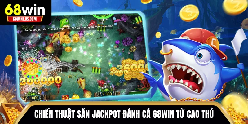 Top 04 Game Jackpot Đánh Cá 68WIN Giá Trị Hàng Đầu 3 Chiến thuật săn Jackpot đánh cá 68WIN từ cao thủ