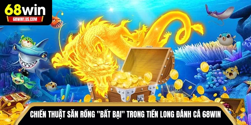 Chiến thuật săn rồng "bất bại" trong Tiền Long Đánh Cá 68WIN